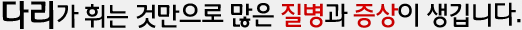 다리가 휘는 것만으로도 많은 질병과 증상이 생깁니다.